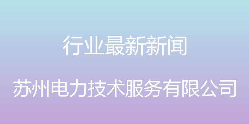 行业最新新闻 - 苏州电力技术服务有限公司